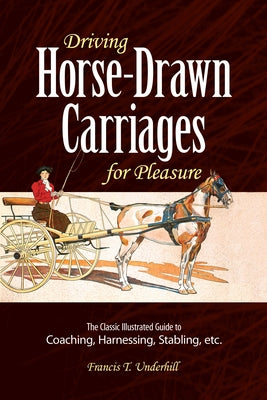 Driving Horse-Drawn Carriages for Pleasure: The Classic Illustrated Guide to Coaching, Harnessing, Stabling, Etc. by Underhill, Francis T.