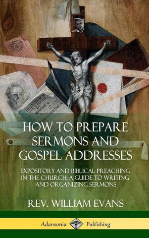 How to Prepare Sermons and Gospel Addresses: Expository and Biblical Preaching in the Church; A Guide to Writing and Organizing Sermons (Hardcover) by Evans, William