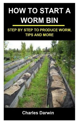 How to Start a Worm Bin: How to Start a Worm Bin: Step by Step to Produce Worm, Tips and More by Darwin, Charles