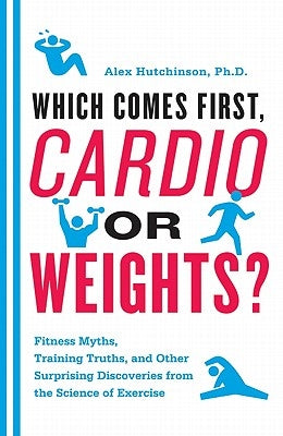 Which Comes First, Cardio or Weights?: Fitness Myths, Training Truths, and Other Surprising Discoveries from the Science of Exercise by Hutchinson, Alex