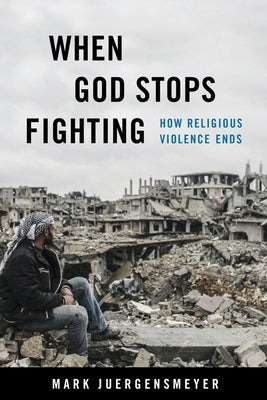 When God Stops Fighting: How Religious Violence Ends by Juergensmeyer, Mark