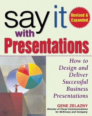 Say It with Presentations, Second Edition, Revised & Expanded: How to Design and Deliver Successful Business Presentations by Zelazny, Gene