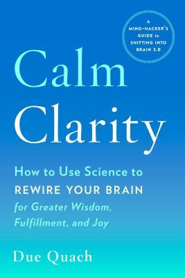 Calm Clarity: How to Use Science to Rewire Your Brain for Greater Wisdom, Fulfillment, and Joy by Quach, Due