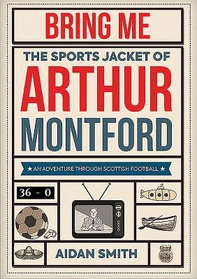 Bring Me the Sports Jacket of Arthur Montford: An Adventure Through Scottish Football by Smith, Aidan