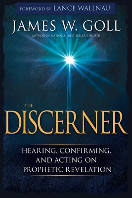 The Discerner: Hearing, Confirming, and Acting on Prophetic Revelation (a Guide to Receiving Gifts of Discernment and Testing the Spi by Goll, James W.