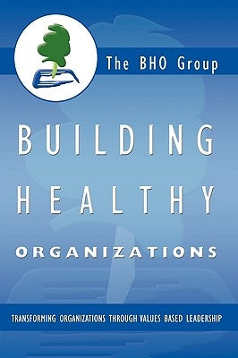 Building Healthy Organizations: Transforming Organizations Through Values Based Leadership by The Bho Group, Bho Group