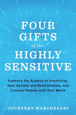 Four Gifts of the Highly Sensitive: Embrace the Science of Sensitivity, Heal Anxiety and Relationships, and Connect Deeply with Your World by Marchesani, Courtney