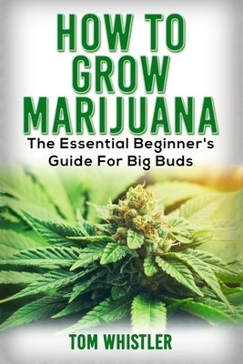 Marijuana: How to Grow Marijuana - The Essential Beginner's Guide For Big Buds by Whistler, Tom