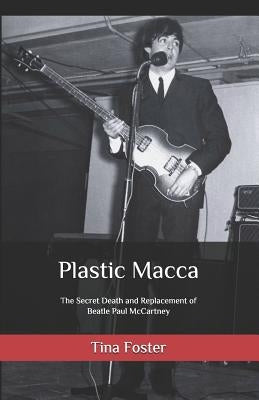 Plastic Macca: The Secret Death and Replacement of Beatle Paul McCartney by Foster, Tina