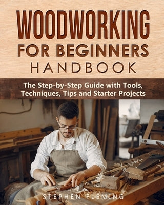 Woodworking for Beginners Handbook: The Step-by-Step Guide with Tools, Techniques, Tips and Starter Projects by Fleming, Stephen