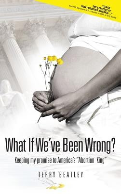 What If We've Been Wrong?: Keeping My Promise to America's "abortion King" by Beatley, Terry