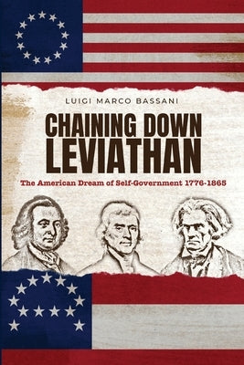 Chaining Down Leviathan: The American Dream of Self-Government 1776-1865 by Bassani, Luigi Marco