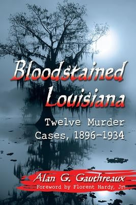 Bloodstained Louisiana: Twelve Murder Cases, 1896-1934 by Gauthreaux, Alan G.