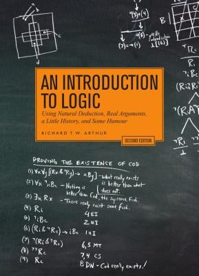 An Introduction to Logic - Second Edition: Using Natural Deduction, Real Arguments, a Little History, and Some Humour by Arthur, Richard T. W.