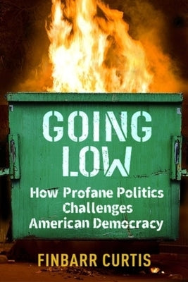 Going Low: How Profane Politics Challenges American Democracy by Curtis, Finbarr