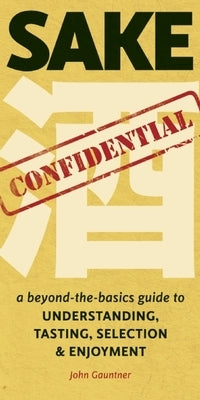 Sake Confidential: A Beyond-The-Basics Guide to Understanding, Tasting, Selection, and Enjoyment by Gauntner, John