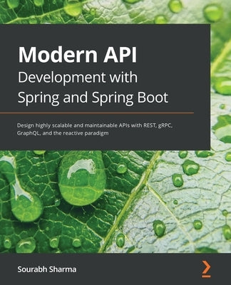 Modern API Development with Spring and Spring Boot: Design highly scalable and maintainable APIs with REST, gRPC, GraphQL, and the reactive paradigm by Sharma, Sourabh