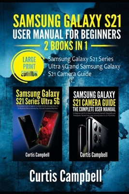 Samsung Galaxy S21 User Manual for Beginners: 2 BOOKS IN 1-Samsung Galaxy S21 Series Ultra 5G and Samsung Galaxy S21 Camera Guide (Large Print Edition by Campbell, Curtis