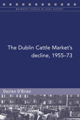 The Dublin Cattle Market's Decline, 1955-73 by Brien, Declan O'