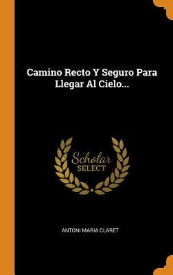 Camino Recto Y Seguro Para Llegar Al Cielo... by Claret, Antoni Maria