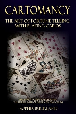 Cartomancy - The Art of Fortune Telling with Playing Cards: A Beginner's Guide to Predicting the Future with Ordinary Playing Cards by Buckland, Sophia