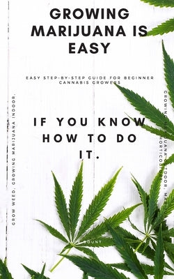 Growing Marijuana is Easy if You Know How to Do IT: Easy Step-by-Step Guide for Beginner Cannabis Growers (Grow Weed, Growing Marijuana Indoors, Growi by Bount, Jack