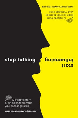 Stop Talking, Start Influencing: 12 Insights from Brain Science to Make Your Message Stick by Cooney Horvath, Jared