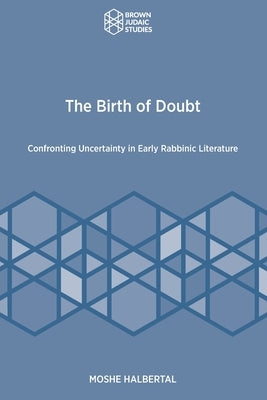 The Birth of Doubt: Confronting Uncertainty in Early Rabbinic Literature by Halbertal, Moshe