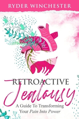 Retroactive Jealousy: A Guide To Transforming Your Pain Into Power by Winchester, Ryder