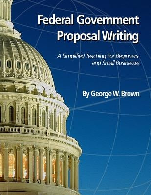 Federal Government Proposal Writing: Learn federal proposal writing from ground zero by Brown, George W.