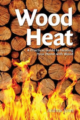Wood Heat: A Practical Guide to Heating Your Home with Wood by Jones, Andrew