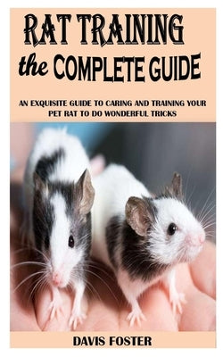 Rat Training the Complete Guide: An Exquisite Guide To Caring And Training Your Pet Rat To Do Wonderful Tricks by Foster, Davis