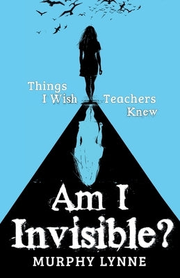 Am I Invisible?: Things I Wish Teachers Knew by Lynne, Murphy