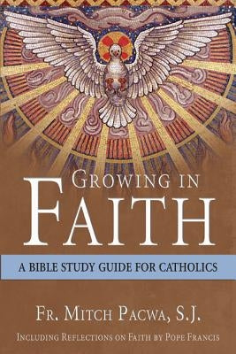 Growing in Faith: A Bible Study Guide for Catholics Including Reflections on Faith by Pope Francis by Pacwa, Mitch