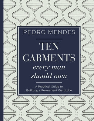 Ten Garments Every Man Should Own: A Practical Guide to Building a Permanent Wardrobe by Mendes, Pedro