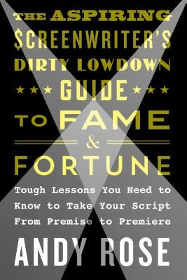 Aspiring Screenwriter's Dirty Lowdown Guide to Fame and Fortune by Rose, Andy