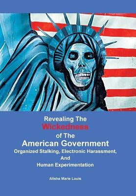 Revealing the Wickedness of the American Government: Organized Stalking, Electronic Harassment, and Human Experimentation by Louis, Alisha Marie