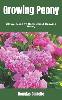 Growing Peony: All You Need To Know About Growing Peony by Danielle, Douglas