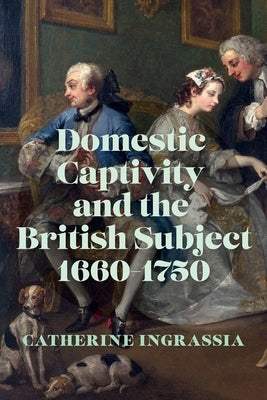 Domestic Captivity and the British Subject, 1660-1750 by Ingrassia, Catherine