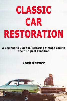 Classic Car Restoration: A Beginner's Guide to Restoring Vintage Cars to Their Original Condition by Keever, Zack