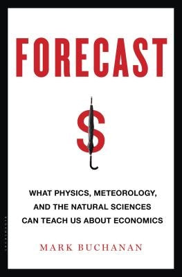 Forecast: What Physics, Meteorology, and the Natural Sciences Can Teach Us about Economics by Buchanan, Mark