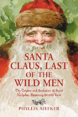 Santa Claus, Last of the Wild Men: The Origins and Evolution of Saint Nicholas, Spanning 50,000 Years by Siefker, Phyllis