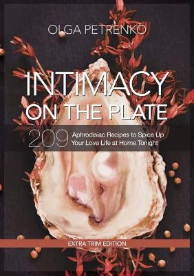 Intimacy On The Plate (Extra Trim Edition): 209 Aphrodisiac Recipes to Spice Up Your Love Life at Home Tonight by Petrenko, Olga