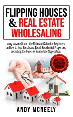 Flipping Houses & Real Estate Wholesaling: 2019-2020 edition - the Ultimate Guide for Beginners on How to Buy, Rehab and Resell Residential Properties by McNeely, Andy