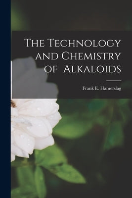 The Technology and Chemistry of Alkaloids by Frank E Hamerslag