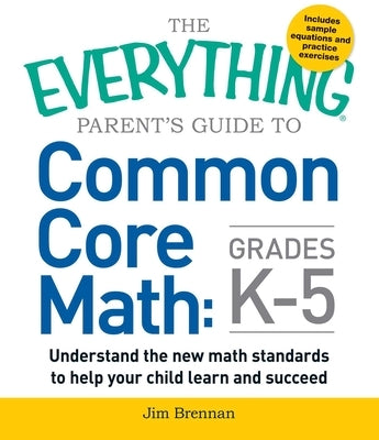 The Everything Parent's Guide to Common Core Math Grades K-5 by Brennan, Jim