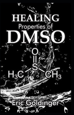 Healing Properties of Dmso: The Complete Handbook and Guide to Safe Healing Arthritis, Cancer, Bursitis, Acne, Fibromyalgia, Periodontitis and Lot by Goldinger, Eric