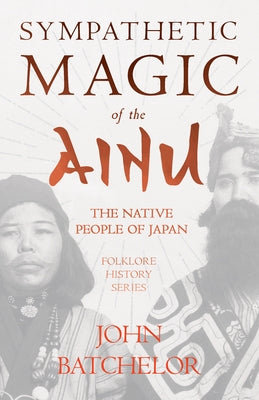 Sympathetic Magic of the Ainu - The Native People of Japan (Folklore History Series) by Batchelor, John