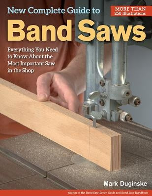 New Complete Guide to Band Saws: Everything You Need to Know about the Most Important Saw in the Shop by Duginske, Mark