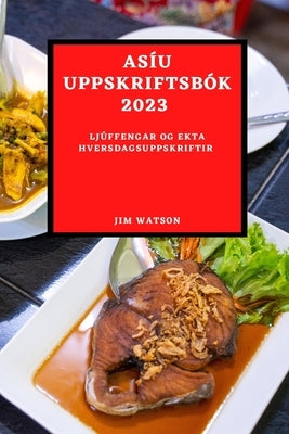 Asíu Uppskriftsbók 2023: Ljúffengar Og Ekta Hversdagsuppskriftir by Watson, Jim